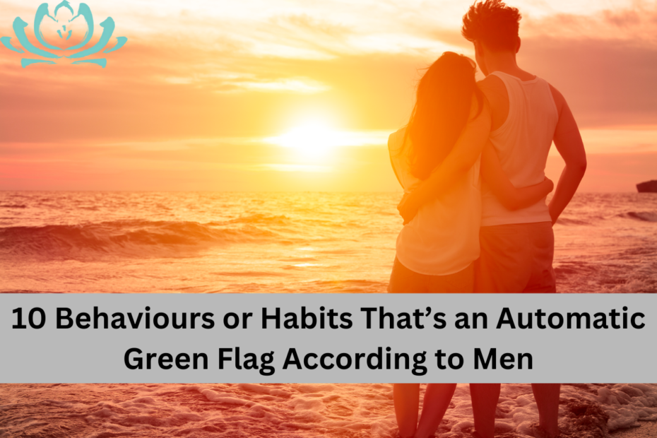 10 Behaviors or Habits That is an Automatic Green Flag According to Men